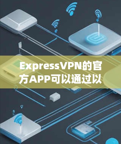 ExpressVPN的官方APP可以通过以下步骤下载和安装 ExpressVPN的官方APP可以通过以下步骤下载和安装