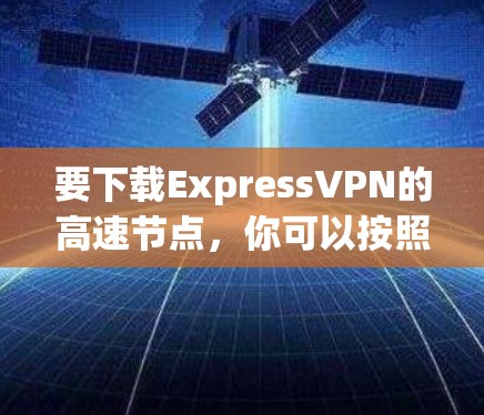 要下载ExpressVPN的高速节点，你可以按照以下步骤操作