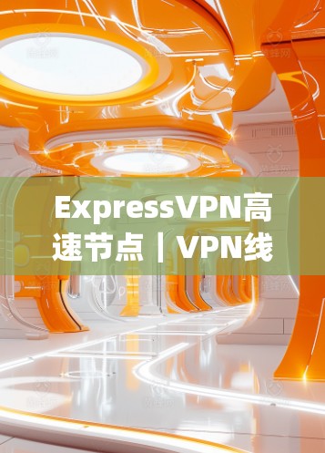 ExpressVPN高速节点|VPN线路下载 ExpressVPN高速节点|VPN线路下载