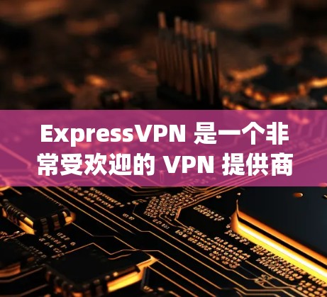 ExpressVPN 是一个非常受欢迎的 VPN 提供商，因其高性能、强大的隐私保护功能和易于使用的界面而受到广泛认可。以下是关于 ExpressVPN 高速 VPN 的推荐和一些相关信息