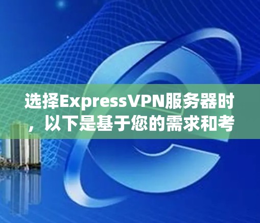 选择ExpressVPN服务器时,以下是基于您的需求和考虑因素的总结和建议 选择ExpressVPN服务器时,以下是基于您的需求和考虑因素的总结和建议