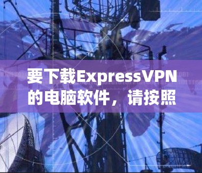 要下载ExpressVPN的电脑软件，请按照以下步骤操作