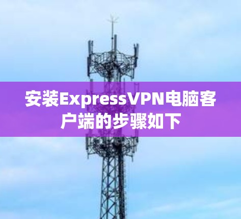 安装ExpressVPN电脑客户端的步骤如下