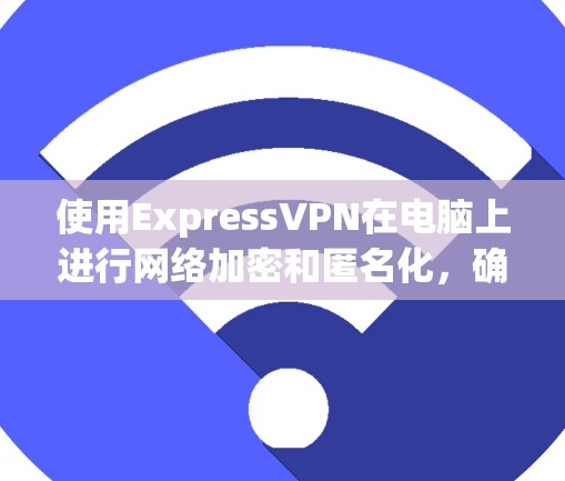 使用ExpressVPN在电脑上进行网络加密和匿名化，确保网络安全。以下是详细的步骤指南