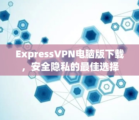 ExpressVPN电脑版下载,安全隐私的最佳选择 ExpressVPN电脑版下载,安全隐私的最佳选择