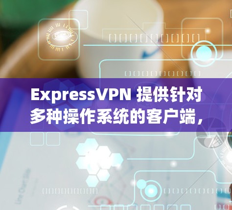 ExpressVPN 提供针对多种操作系统的客户端，包括 Windows。以下是下载和安装 ExpressVPN Windows 客户端的步骤