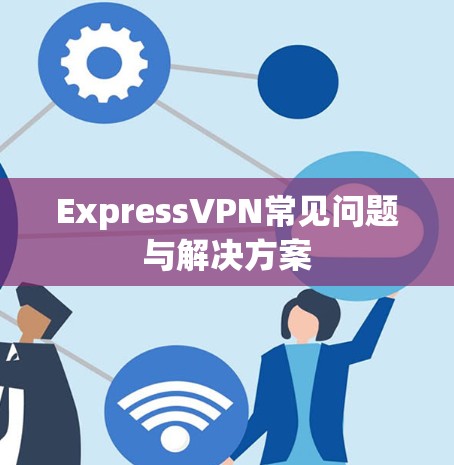 ExpressVPN常见问题与解决方案