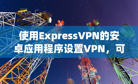 使用ExpressVPN的安卓应用程序设置VPN,可以按照以下步骤进行 使用ExpressVPN的安卓应用程序设置VPN,可以按照以下步骤进行