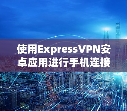 使用ExpressVPN安卓应用进行手机连接的步骤如下 使用ExpressVPN安卓应用进行手机连接的步骤如下