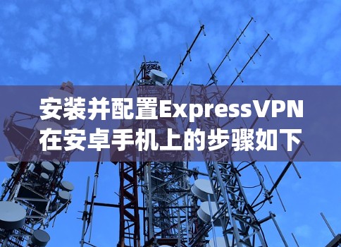 安装并配置ExpressVPN在安卓手机上的步骤如下