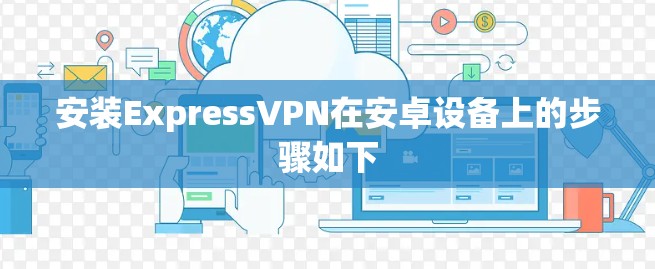 安装ExpressVPN在安卓设备上的步骤如下