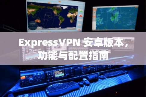 ExpressVPN 安卓版本,功能与配置指南 ExpressVPN 安卓版本,功能与配置指南