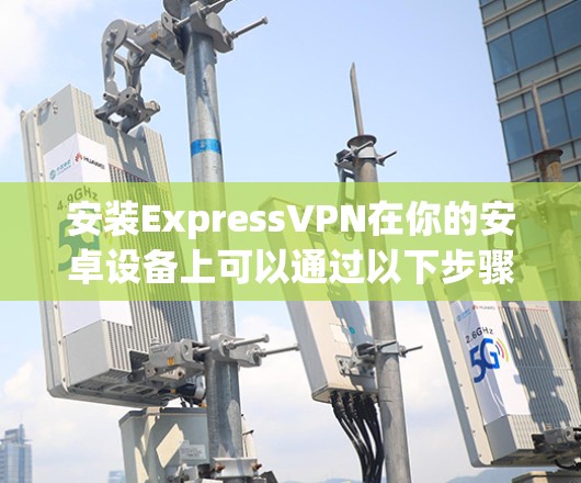 安装ExpressVPN在你的安卓设备上可以通过以下步骤进行