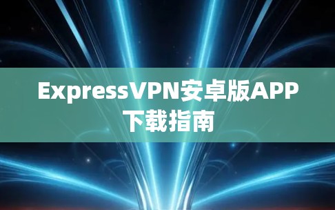 ExpressVPN安卓版APP下载指南