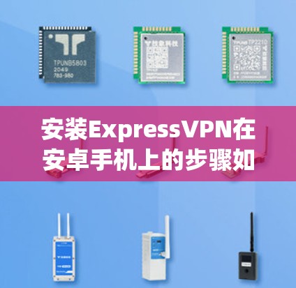 安装ExpressVPN在安卓手机上的步骤如下