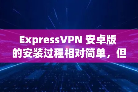 ExpressVPN 安卓版 的安装过程相对简单，但为了确保顺利完成，请按照以下步骤操作