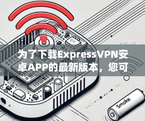 为了下载ExpressVPN安卓APP的最新版本，您可以按照以下步骤操作