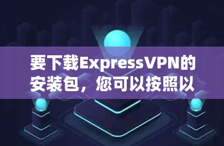 要下载ExpressVPN的安装包,您可以按照以下步骤操作 要下载ExpressVPN的安装包,您可以按照以下步骤操作