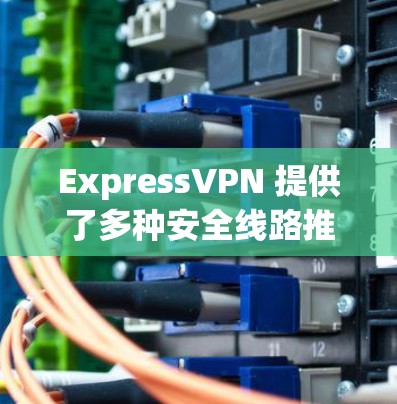 ExpressVPN 提供了多种安全线路推荐，旨在为用户提供安全、快速和可靠的连接体验。以下是对这些安全线路推荐的详细分析和建议