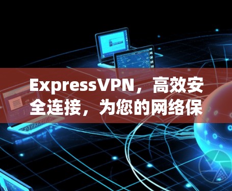 ExpressVPN,高效安全连接,为您的网络保驾护航 ExpressVPN,高效安全连接,为您的网络保驾护航