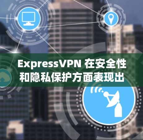 ExpressVPN 在安全性和隐私保护方面表现出色，但仍有一些需要考虑的因素。以下是对其安全功能和隐私保护能力的详细分析
