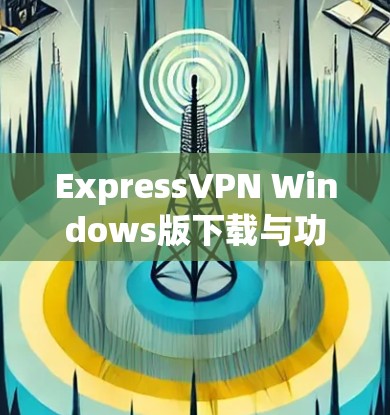 ExpressVPN Windows版下载与功能解析