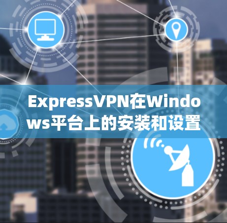 ExpressVPN在Windows平台上的安装和设置过程相对简单，以下是详细的步骤指南