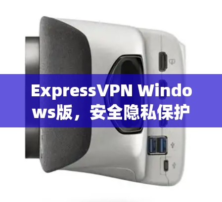 ExpressVPN Windows版，安全隐私保护的最佳选择