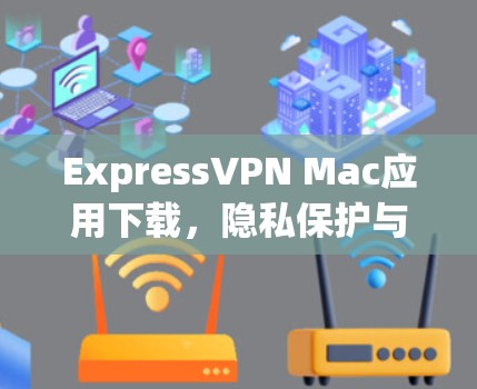 ExpressVPN Mac应用下载，隐私保护与高效连接