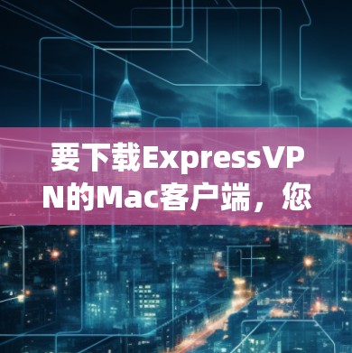 要下载ExpressVPN的Mac客户端，您可以按照以下步骤操作
