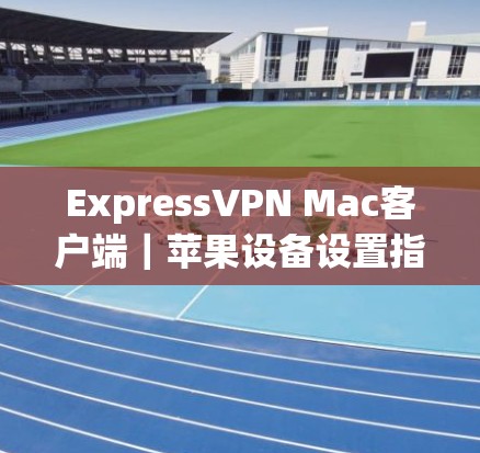 ExpressVPN Mac客户端|苹果设备设置指南