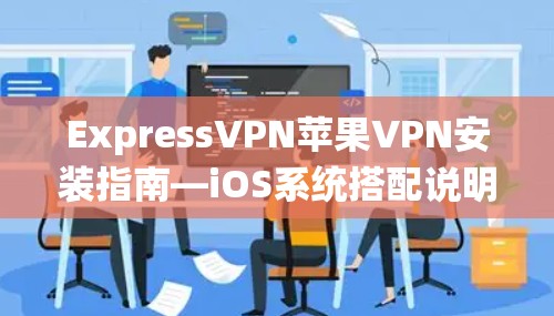 ExpressVPN苹果VPN安装指南—iOS系统搭配说明
