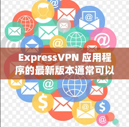 ExpressVPN 应用程序的最新版本通常可以在它们的官方网站或应用商店中找到。为了帮助您找到最新版本，请按照以下步骤操作