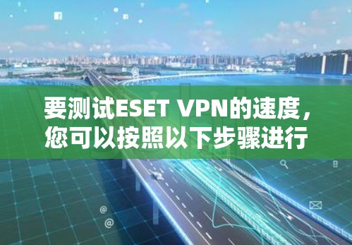 要测试ESET VPN的速度，您可以按照以下步骤进行