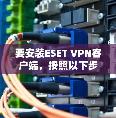 要安装ESET VPN客户端,按照以下步骤操作