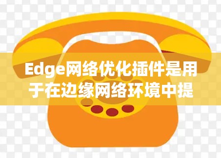 Edge网络优化插件是用于在边缘网络环境中提升性能和效率的工具，帮助用户解决带宽限制、延迟高和带宽浪费等问题。以下是对该插件的详细分析和总结