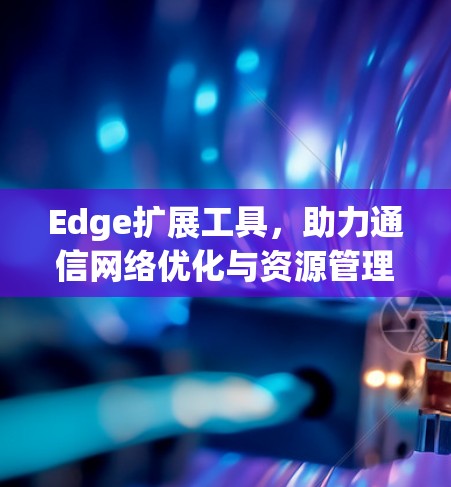 Edge扩展工具，助力通信网络优化与资源管理