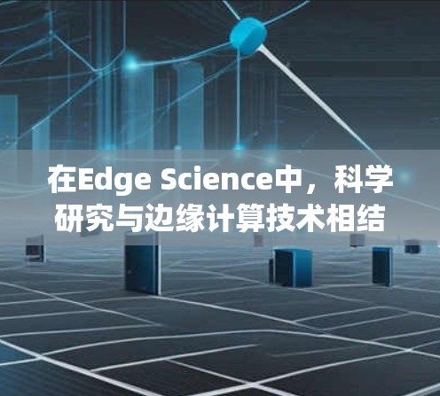 在Edge Science中,科学研究与边缘计算技术相结合,可能涉及以下几个方面