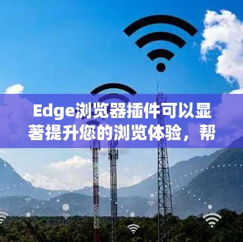 Edge浏览器插件可以显著提升您的浏览体验，帮助您完成任务或优化隐私。以下是几款常用且受欢迎的Edge插件推荐