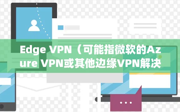 Edge VPN（可能指微软的Azure VPN或其他边缘VPN解决方案）在隐私保护方面具有以下特点和优势