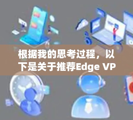 根据我的思考过程，以下是关于推荐Edge VPN插件的总结和建议