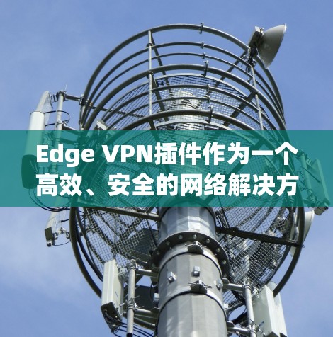 Edge VPN插件作为一个高效、安全的网络解决方案,适用于企业用户,尤其是需要在多平台环境中实现快速、可靠连接的场景。以下是对Edge VPN插件的详细评测