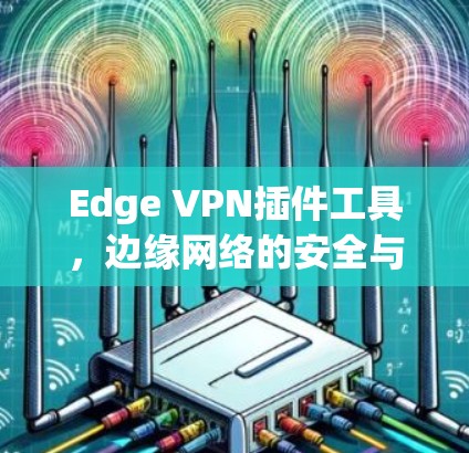 Edge VPN插件工具，边缘网络的安全与连接解决方案