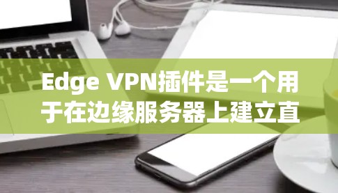 Edge VPN插件是一个用于在边缘服务器上建立直接VPN连接的工具，提供高效、安全的网络访问解决方案。以下是关于Edge VPN插件的详细指南