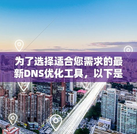 为了选择适合您需求的最新DNS优化工具，以下是一个结构化的总结，帮助您快速了解和选择