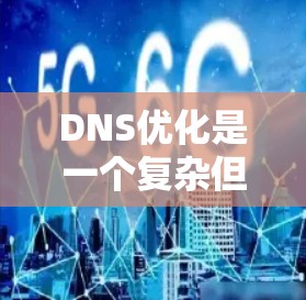 DNS优化是一个复杂但重要的任务,涉及多个方面和工具。以下是对DNS优化工具和策略的总结,帮助您全面了解如何优化DNS