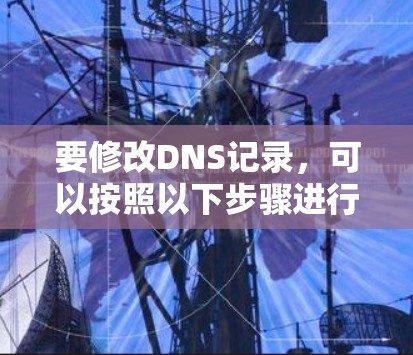 要修改DNS记录，可以按照以下步骤进行操作
