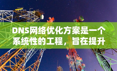 DNS网络优化方案是一个系统性的工程,旨在提升DNS的性能、安全性和可用性。以下是对每个优化方案的详细分析和实施建议