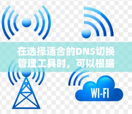 在选择适合的DNS切换管理工具时,可以根据以下因素进行比较和选择