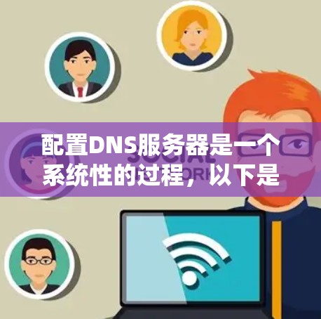 配置DNS服务器是一个系统性的过程，以下是详细的步骤指南，帮助您顺利配置和管理DNS服务器